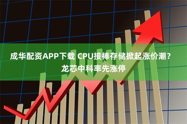 成华配资APP下载 CPU接棒存储掀起涨价潮？ 龙芯中科率先涨停