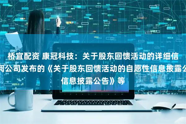 桥宜配资 康冠科技：关于股东回馈活动的详细信息请参阅公司发布的《关于股东回馈活动的自愿性信息披露公告》等
