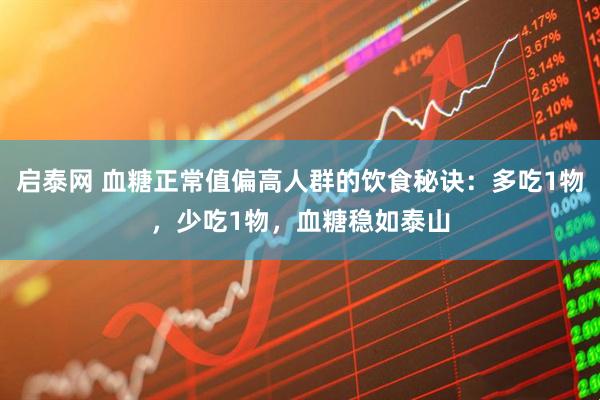 启泰网 血糖正常值偏高人群的饮食秘诀：多吃1物，少吃1物，血糖稳如泰山